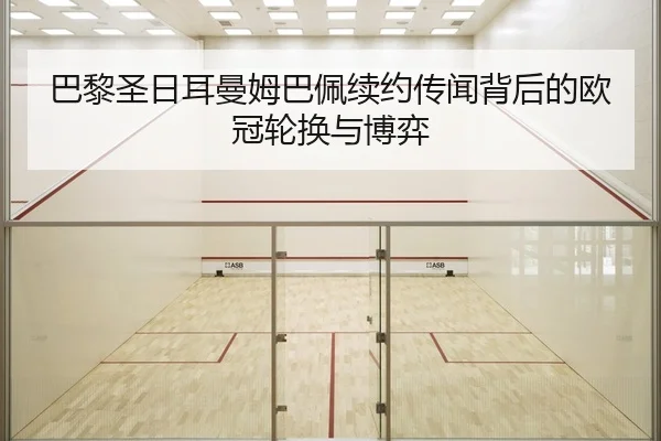 巴黎圣日耳曼姆巴佩续约传闻背后的欧冠轮换与博弈