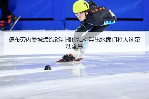 德布劳内曼城续约谈判报价结构浮出水面门将人选牵动全局