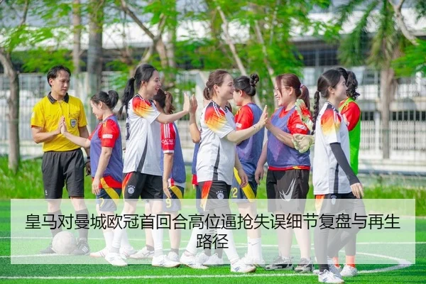 皇马对曼城欧冠首回合高位逼抢失误细节复盘与再生路径